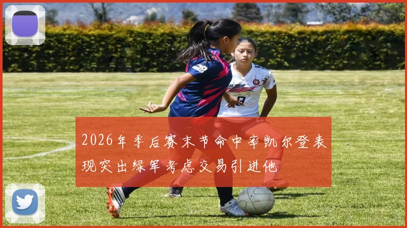 2026年季后赛末节命中率凯尔登表现突出绿军考虑交易引进他