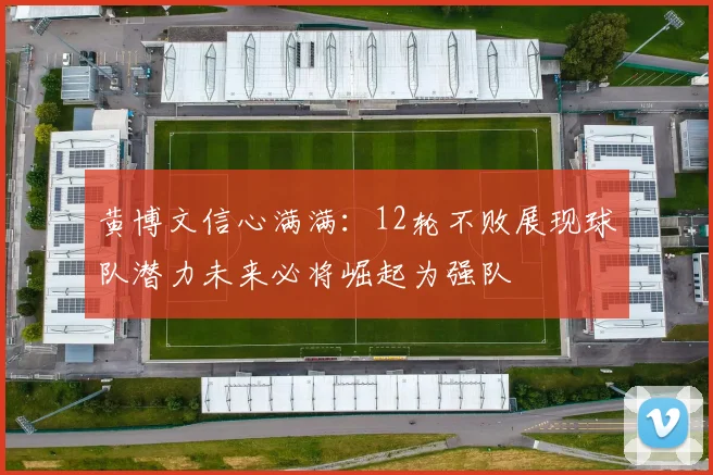 黄博文信心满满：12轮不败展现球队潜力未来必将崛起为强队