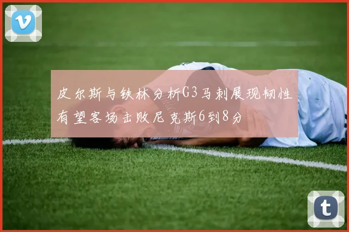皮尔斯与铁林分析G3马刺展现韧性有望客场击败尼克斯6到8分
