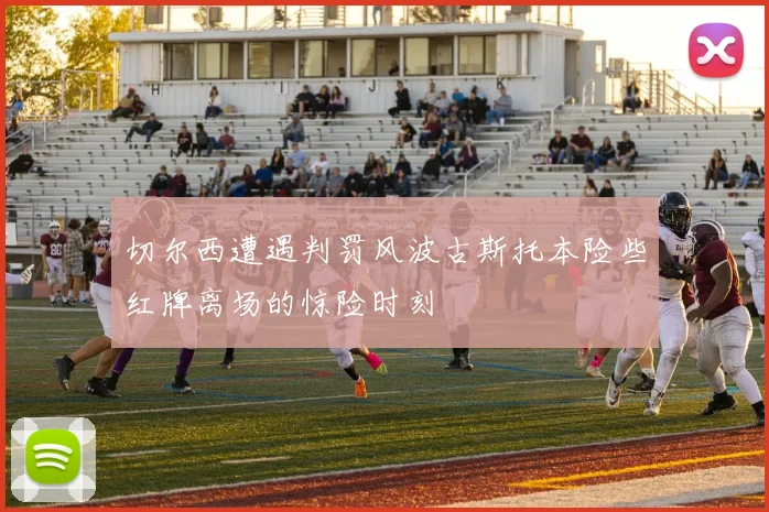切尔西遭遇判罚风波古斯托本险些红牌离场的惊险时刻