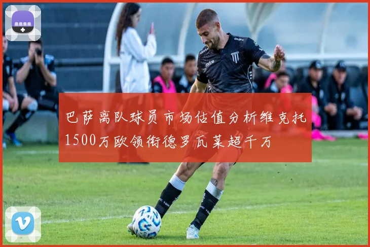 巴萨离队球员市场估值分析维克托1500万欧领衔德罗瓦莱超千万
