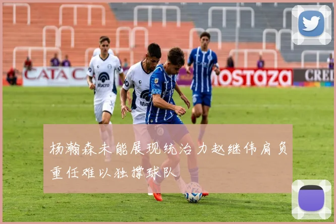 杨瀚森未能展现统治力赵继伟肩负重任难以独撑球队