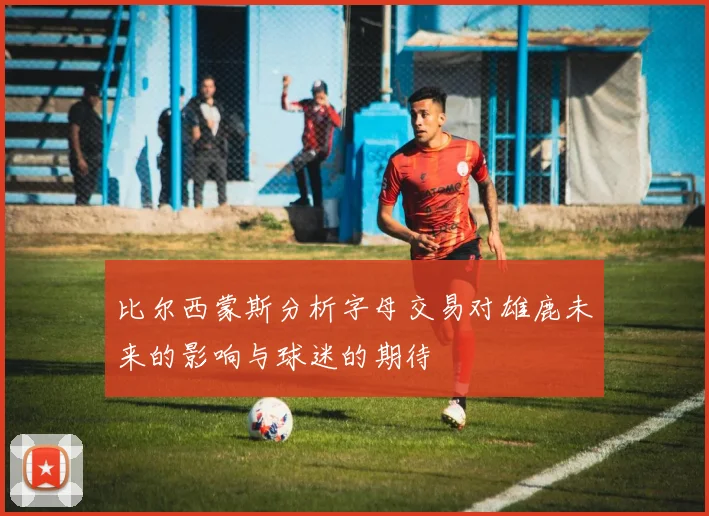比尔西蒙斯分析字母交易对雄鹿未来的影响与球迷的期待