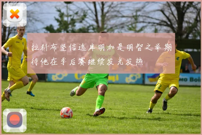 拉科布坚信选库明加是明智之举期待他在季后赛继续发光发热