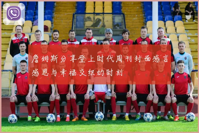 詹姆斯分享登上时代周刊封面感言感恩与幸福交织的时刻