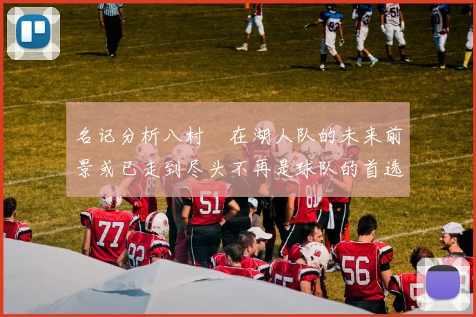 名记分析八村塁在湖人队的未来前景或已走到尽头不再是球队的首选目标