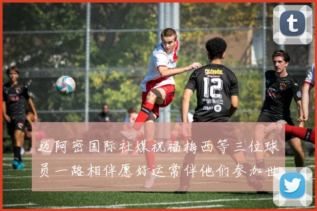 迈阿密国际社媒祝福梅西等三位球员一路相伴愿好运常伴他们参加世界杯