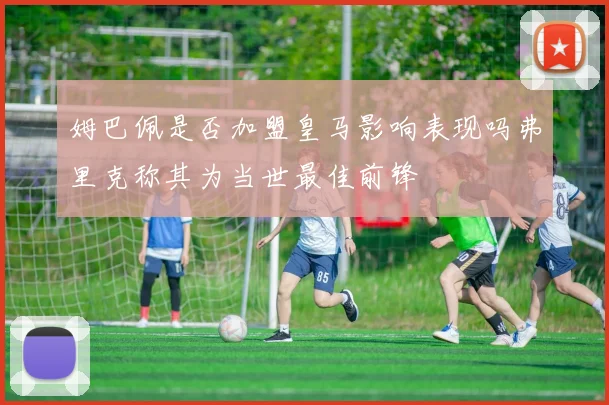姆巴佩是否加盟皇马影响表现吗弗里克称其为当世最佳前锋