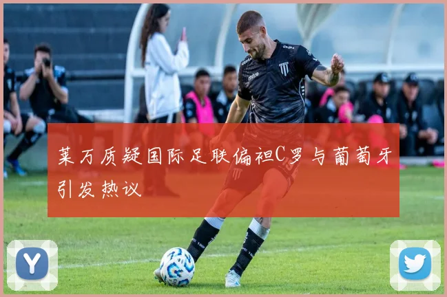 莱万质疑国际足联偏袒C罗与葡萄牙引发热议
