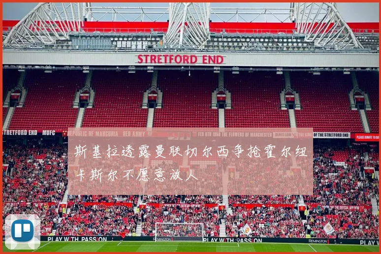 斯基拉透露曼联切尔西争抢霍尔纽卡斯尔不愿意放人
