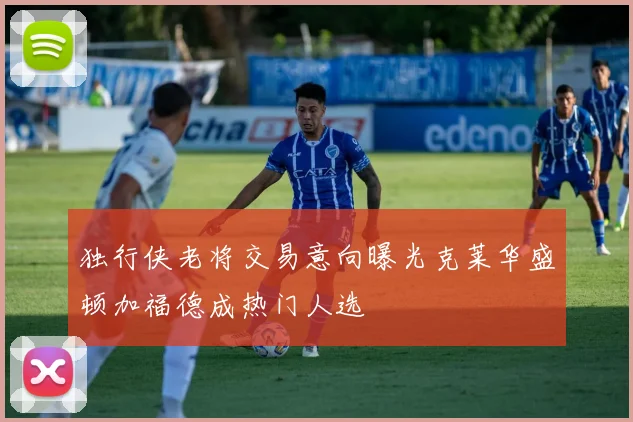 独行侠老将交易意向曝光克莱华盛顿加福德成热门人选