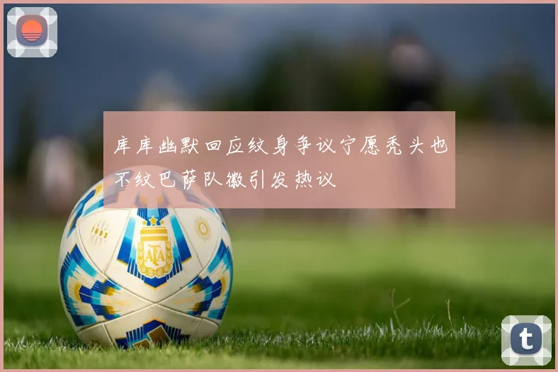 库库幽默回应纹身争议宁愿秃头也不纹巴萨队徽引发热议