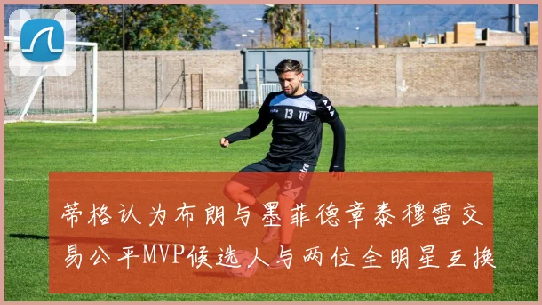 蒂格认为布朗与墨菲德章泰穆雷交易公平MVP候选人与两位全明星互换合理性分析