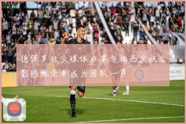 德保罗社交媒体分享与梅西庆祝合影感慨荣幸成为团队一员