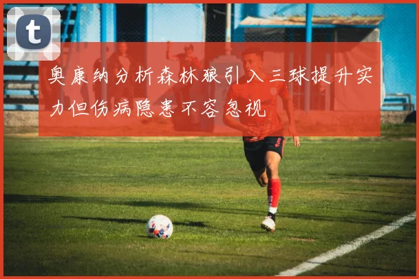 奥康纳分析森林狼引入三球提升实力但伤病隐患不容忽视
