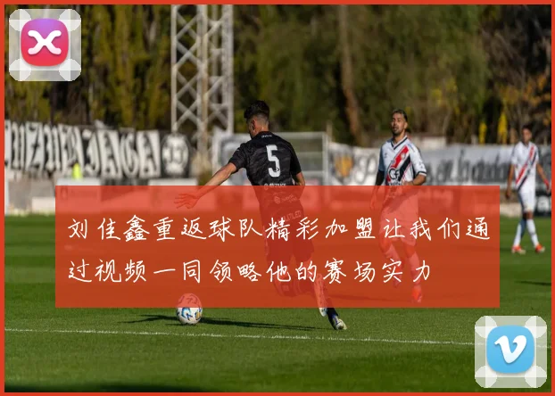 刘佳鑫重返球队精彩加盟让我们通过视频一同领略他的赛场实力