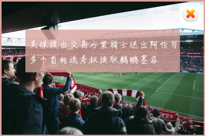 美媒提出交易方案骑士送出阿伦与多个首轮选秀权换取鹈鹕墨菲