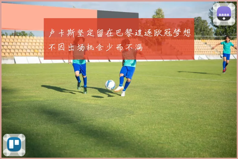 卢卡斯坚定留在巴黎追逐欧冠梦想不因出场机会少而不满