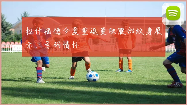 拉什福德今夏重返曼联腹部纹身展示三号码情怀