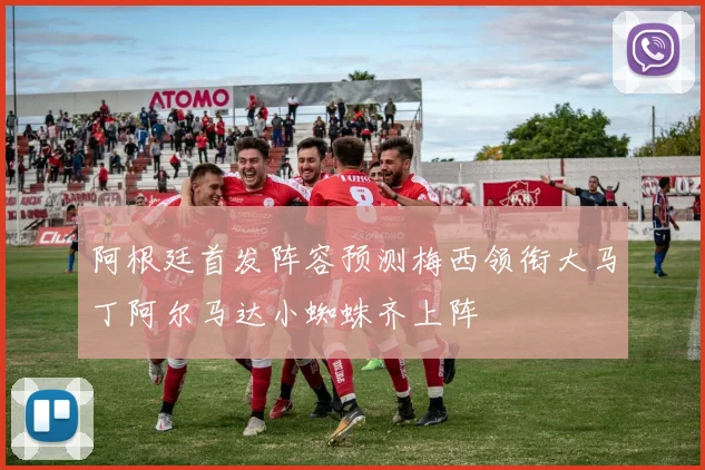 阿根廷首发阵容预测梅西领衔大马丁阿尔马达小蜘蛛齐上阵