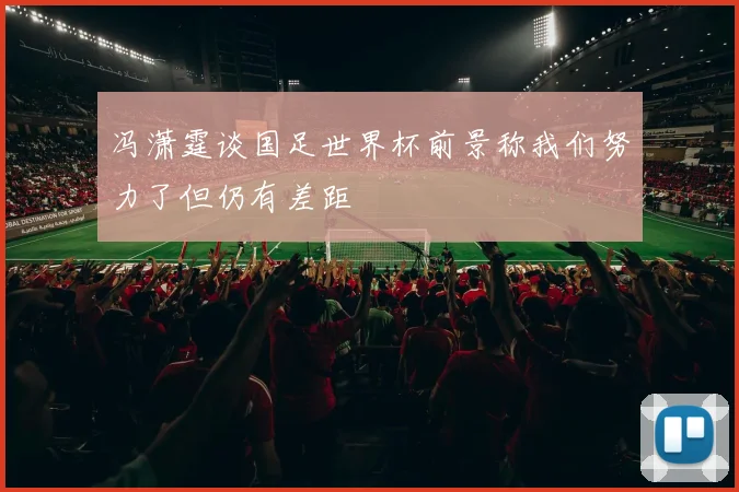 冯潇霆谈国足世界杯前景称我们努力了但仍有差距